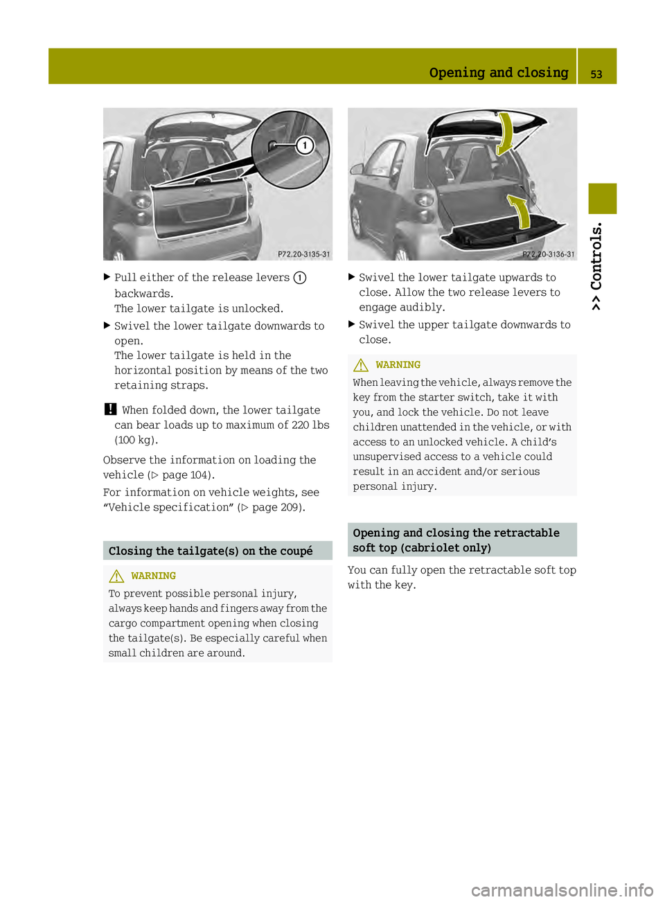 SMART FORTWO COUPE ELECTRIC DRIVE 2013 Workshop Manual X
Pull either of the release levers 0002
backwards.
The lower tailgate is unlocked.
X Swivel the lower tailgate downwards to
open.
The lower tailgate is held in the
horizontal position by means of the
