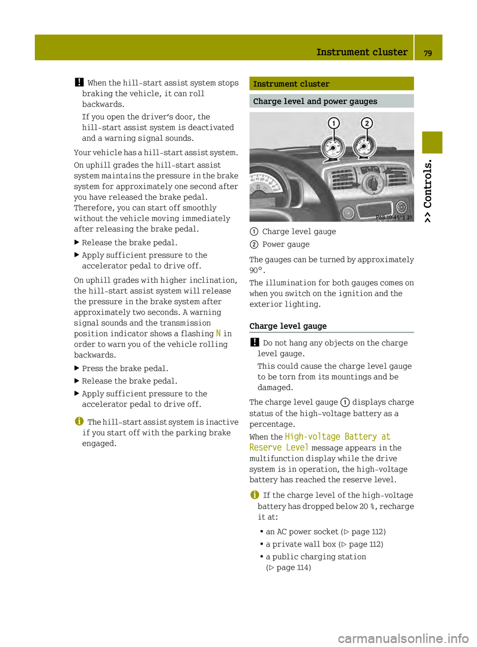 SMART FORTWO COUPE ELECTRIC DRIVE 2013 User Guide !
When the hill‑start assist system stops
braking the vehicle, it can roll
backwards.
If you open the driver’s door, the
hill‑start assist system is deactivated
and a warning signal sounds.
Your