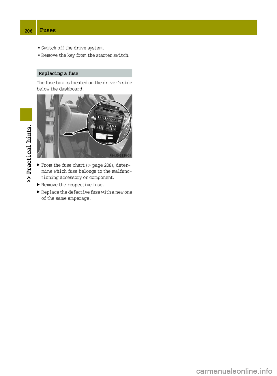 SMART FORTWO COUPE ELECTRIC DRIVE 2014 Owners Manual R
Switch off the drive system.
R Remove the key from the starter switch. Replacing a fuse
The fuse box is located on the driver’s side
below the dashboard. X
From the fuse chart (Y page 208), deter- SMART FORTWO COUPE ELECTRIC DRIVE 2014 Owners Manual R
Switch off the drive system.
R Remove the key from the starter switch. Replacing a fuse
The fuse box is located on the driver’s side
below the dashboard. X
From the fuse chart (Y page 208), deter-