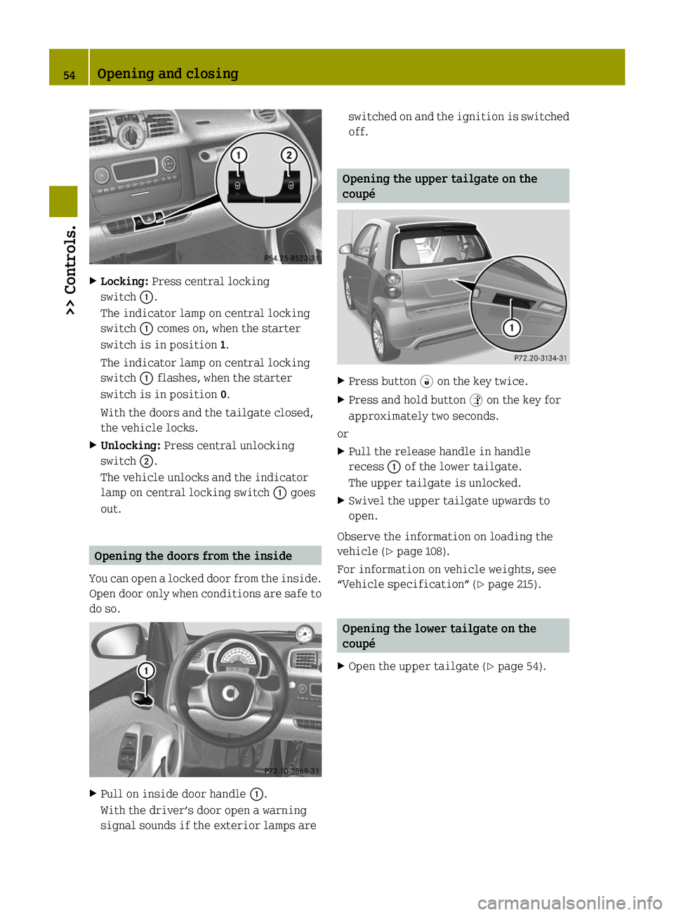 SMART FORTWO COUPE ELECTRIC DRIVE 2014  Owners Manual X
Locking: Press central locking
switch 0043.
The indicator lamp on central locking
switch 0043comes on, when the starter
switch is in position 1.
The indicator lamp on central locking
switch 0043flas