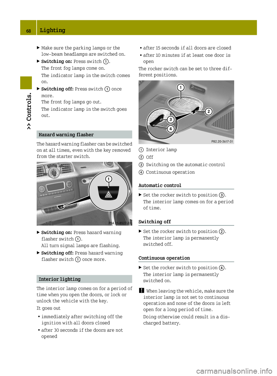 SMART FORTWO COUPE ELECTRIC DRIVE 2014 Repair Manual X
Make sure the parking lamps or the
low‑beam headlamps are switched on.
X Switching on: Press switch0043.
The front fog lamps come on.
The indicator lamp in the switch comes
on.
X Switching off: Pr