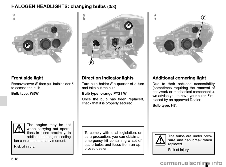 RENAULT CLIO SPORT TOURER 2012 X85 / 3.G User Guide 5.18
ENG_UD14672_3
Projecteurs avant avec lampes halogènes : remplacement des lampes (X\
85 - B85 - C85 - S85 - K85 - Renault)
ENG_NU_853-8_BCSK85_Renault_5
Additional cornering light
Due  to  their 