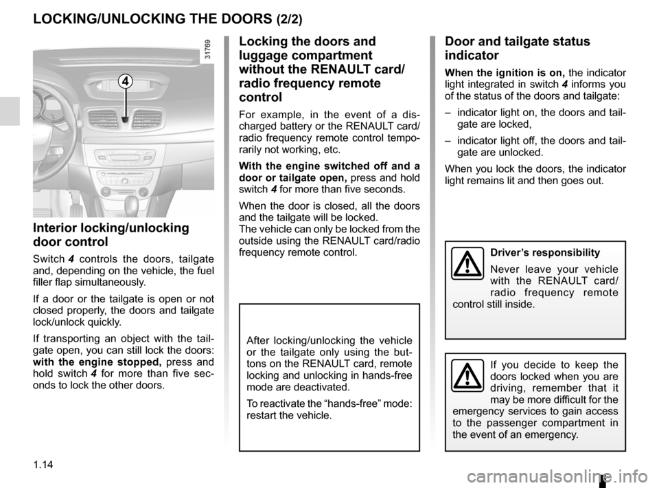 RENAULT FLUENCE 2012 1.G Owners Manual 1.14
ENG_UD21349_2
Verrouillage / Déverrouillage des portes (L38 - X38 - Renault)
ENG_NU_891_892-7_L38-B32_Renault_1
LOCKINg/UNLOCKINg ThE DOORs (2/2)
Interior locking/unlocking 
door control
Switch 
