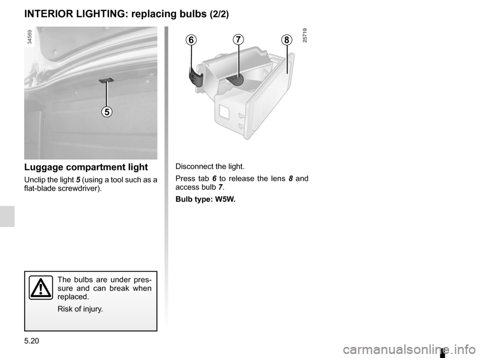 RENAULT FLUENCE ZERO EMISSION 2012 1.G Owners Manual 5.20
ENG_UD20078_2
Eclairage intérieur : remplacement des lampes (L38 - X38 - Renault)\
ENG_NU_914-4_L38e_Renault_5
INTErIOr LIgHTINg:  replacing bulbs (2/2)
The  bulbs  are  under  pres -
sure  and