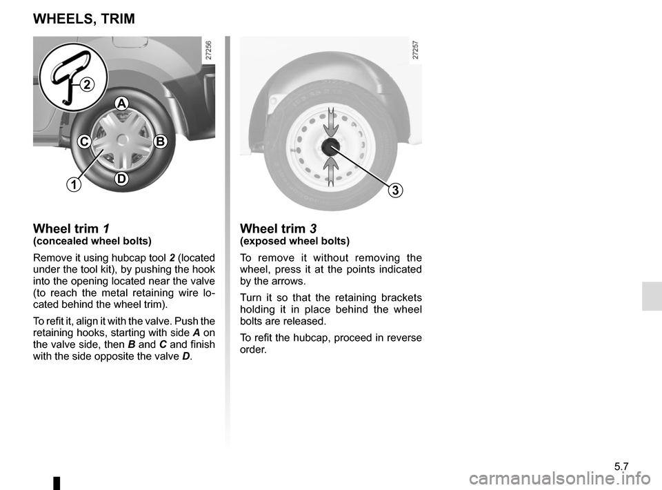 RENAULT KANGOO VAN ZERO EMISSION 2012 X61 / 2.G Owners Manual 5.7
Wheel trim 3(exposed wheel bolts)
To remove it without removing the 
wheel, press it at the points indicated 
by the arrows.
Turn it so that the retaining brackets 
holding it in place behind the 