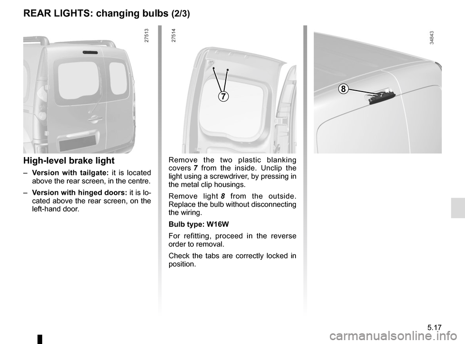 RENAULT KANGOO VAN ZERO EMISSION 2012 X61 / 2.G Owners Manual 5.17
REAR LIGHTS: changing bulbs (2/3)
High-level brake light
– Version with tailgate:  it is located 
above the rear screen, in the centre.
–  Version with hinged doors:  it is lo-
cated above th