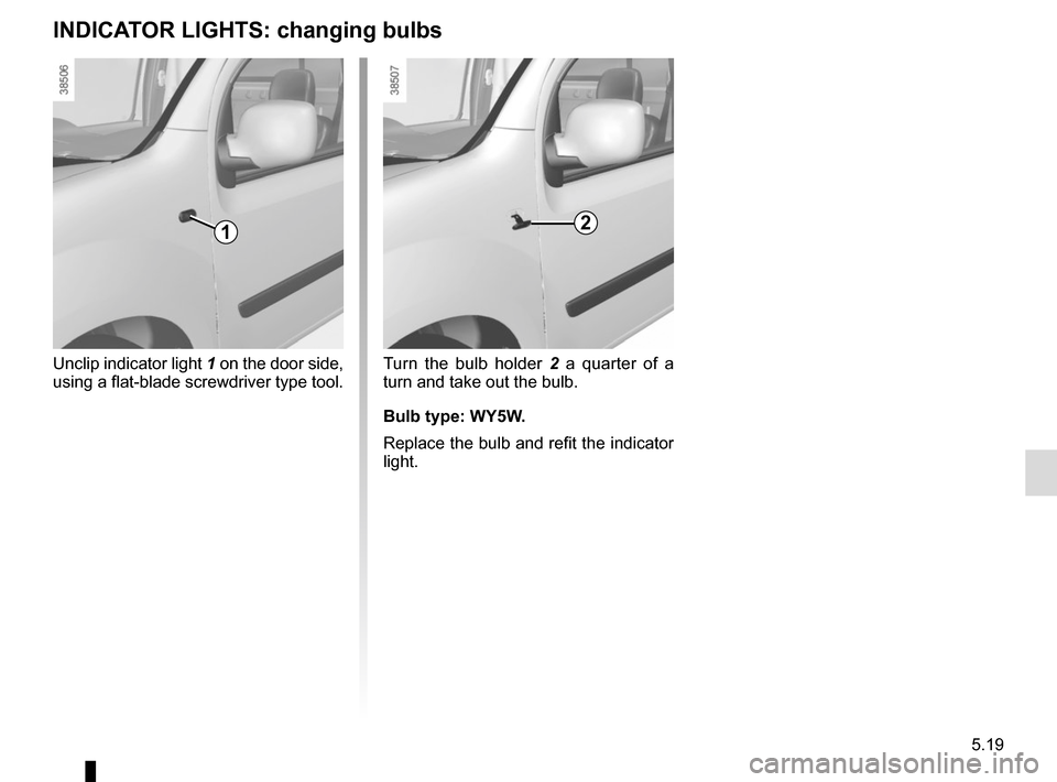 RENAULT KANGOO VAN ZERO EMISSION 2012 X61 / 2.G Owners Manual 5.19
Turn the bulb holder 2 a quarter of a 
turn and take out the bulb.
Bulb type: WY5W.
Replace the bulb and refit the indicator 
light.
Unclip indicator light 
1 on the door side, 
using a flat-blad