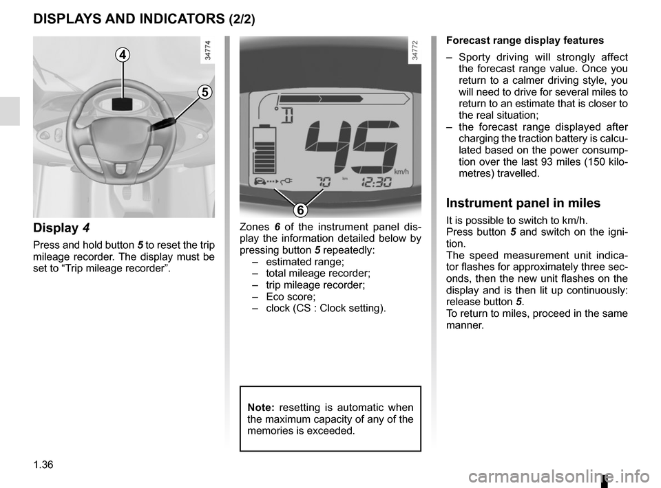 RENAULT TWIZY 2012 1.G User Guide 1.36
Forecast range display features
–  Sporty driving will strongly affect the forecast range value. Once you 
return to a calmer driving style, you 
will need to drive for several miles to 
return