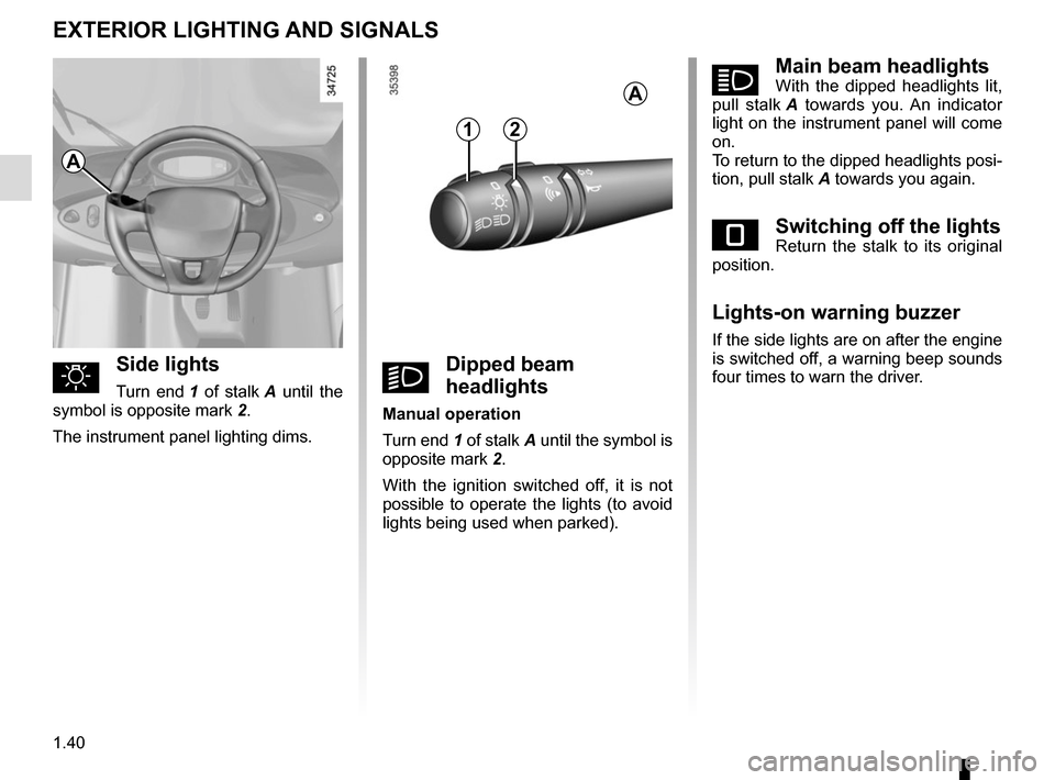 RENAULT TWIZY 2012 1.G Service Manual 1.40
áMain beam headlightsWith the dipped headlights lit, 
pull stalk  A towards you. An indicator 
light on the instrument panel will come 
on.
To return to the dipped headlights posi-
tion, pull st