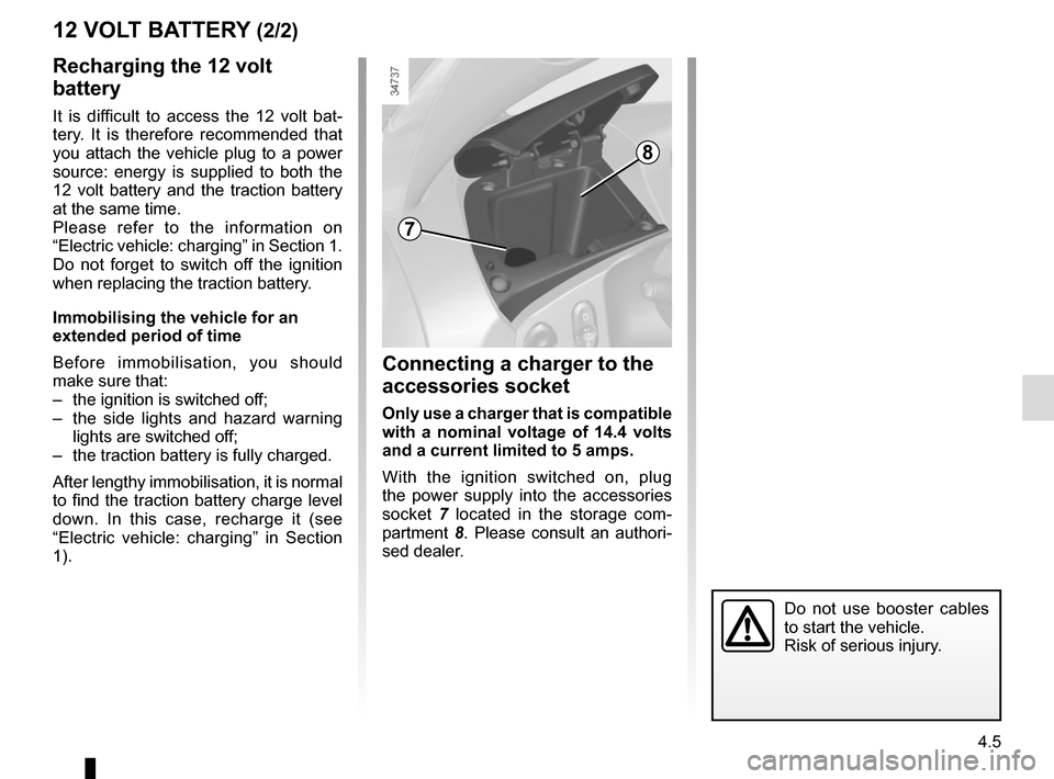 RENAULT TWIZY 2012 1.G Owners Manual 4.5
12 VOLT BATTERY (2/2)Connecting a charger to the 
accessories socket
Only use a charger that is compatible 
with a nominal voltage of 14.4  volts 
and a current limited to 5 amps.
With the ignitio