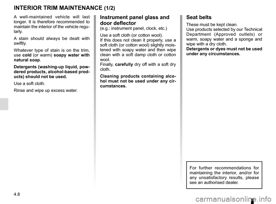 RENAULT TWIZY 2012 1.G Owners Manual 4.8
Instrument panel glass and 
door deflector
(e.g.: instrument panel, clock, etc.)
Use a soft cloth (or cotton wool).
If this does not clean it properly, use a 
soft cloth (or cotton wool) slightly 