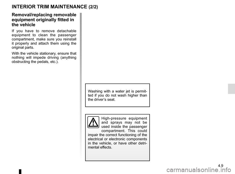 RENAULT TWIZY 2012 1.G Owners Manual 4.9
High-pressure equipment 
and sprays may not be 
used inside the passenger 
compartment. This could 
impair the correct functioning of the 
electrical or electronic components 
in the vehicle, or h