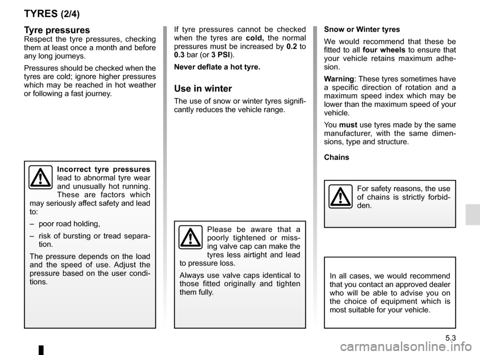 RENAULT TWIZY 2012 1.G Manual PDF 5.3
TYRES (2/4)
Tyre pressures
Respect the tyre pressures, checking 
them at least once a month and before 
any long journeys.
Pressures should be checked when the 
tyres are cold; ignore higher press