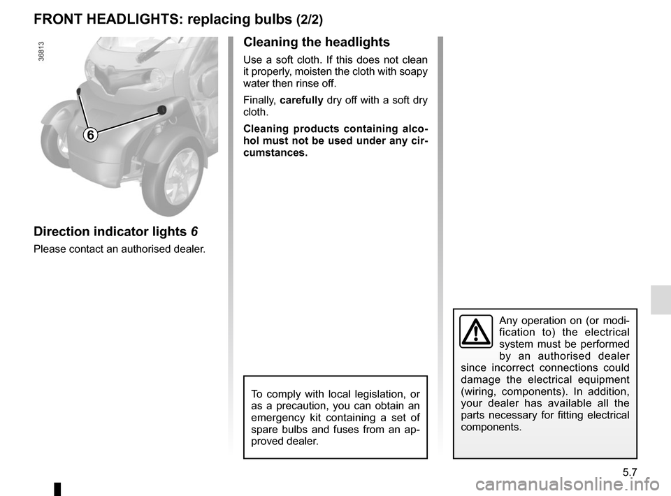 RENAULT TWIZY 2012 1.G Owners Manual 5.7
FRONT HEADLIGHTS: replacing bulbs (2/2)
Any operation on (or modi-
fication to) the electrical 
system must be performed 
by an authorised dealer 
since incorrect connections could 
damage the ele
