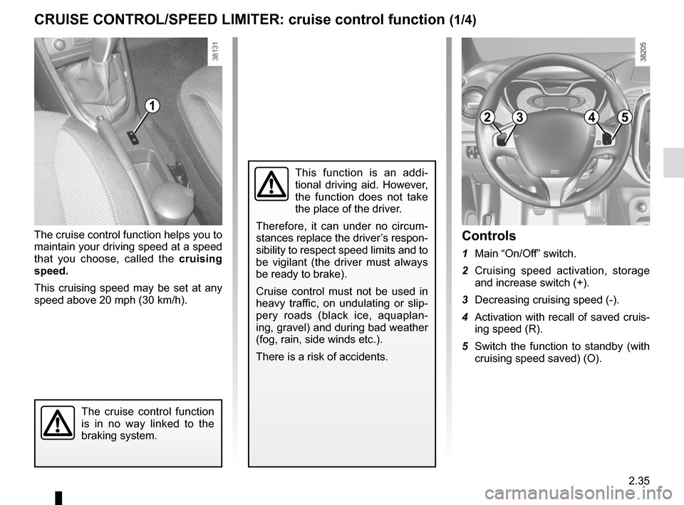 RENAULT CAPTUR 2014 1.G Owners Manual 2.35
The cruise control function helps you to 
maintain your driving speed at a speed 
that you choose, called the cruising 
speed.
This cruising speed may be set at any 
speed above 20 mph (30 km/h).