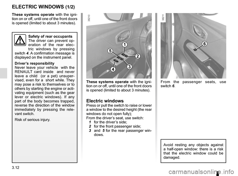 RENAULT CAPTUR 2014 1.G User Guide 3.12
ELECTRIC WINDOWS (1/2)
These systems operate with the igni-
tion on or off, until one of the front doors 
is opened (limited to about 3 minutes).
Electric windowsPress or pull the switch to raise