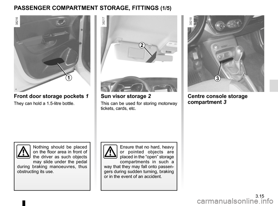 RENAULT CAPTUR 2014 1.G Owners Manual 3.15
Sun visor storage 2
This can be used for storing motorway 
tickets, cards, etc.
Nothing should be placed 
on the floor area in front of 
the driver as such objects 
may slide under the pedal 
dur