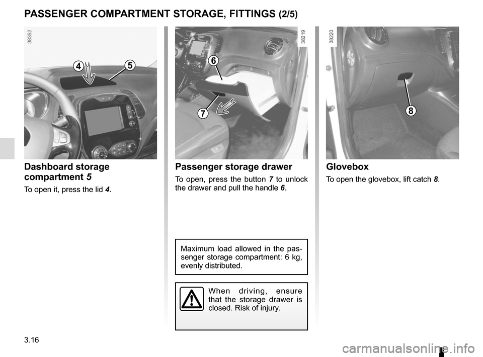 RENAULT CAPTUR 2014 1.G Owners Manual 3.16
Passenger storage drawer
To open, press the button 7 to unlock 
the drawer and pull the handle  6. 
PASSENGER COMPARTMENT STORAGE, FITTINGS (2/5)
Maximum load allowed in the pas-
senger storage c