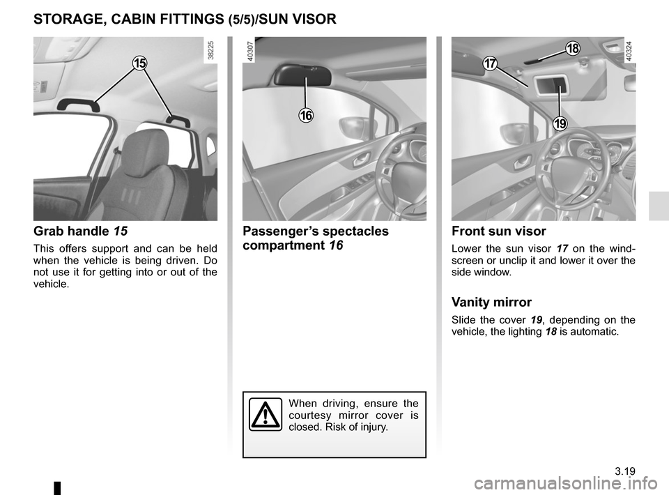 RENAULT CAPTUR 2014 1.G User Guide 3.19
Grab handle 15
This offers support and can be held 
when the vehicle is being driven. Do 
not use it for getting into or out of the 
vehicle.
STORAGE, CABIN FITTINGS (5/5)/SUN VISOR
Front sun vis