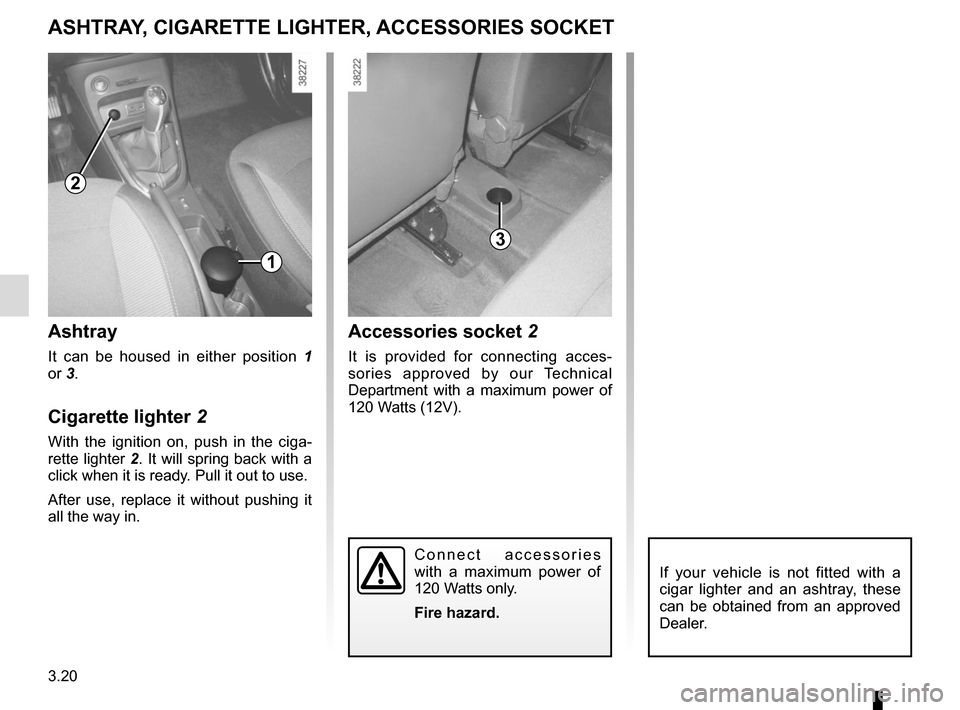 RENAULT CAPTUR 2014 1.G Owners Manual 3.20
Ashtray
It can be housed in either position 1 
or 3.
Cigarette lighter 2
With the ignition on, push in the ciga-
rette lighter 2. It will spring back with a  click when it is ready. Pull it out t