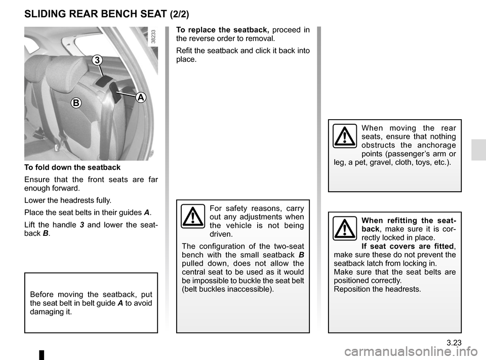 RENAULT CAPTUR 2014 1.G Owners Manual 3.23
B
To fold down the seatback
Ensure that the front seats are far
enough forward.
Lower the headrests fully.
Place the seat belts in their guides A.
Lift the handle 3 and lower the seat-
back B.
RENAULT CAPTUR 2014 1.G Owners Manual 3.23
B
To fold down the seatback
Ensure that the front seats are far
enough forward.
Lower the headrests fully.
Place the seat belts in their guides A.
Lift the handle 3 and lower the seat-
back B.