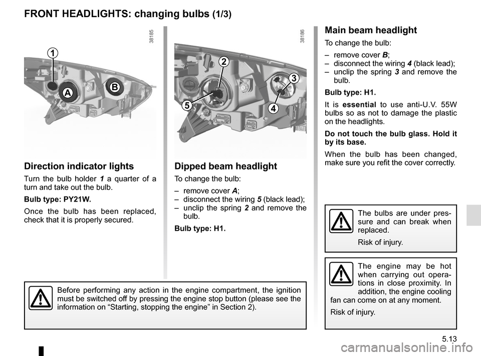 RENAULT CAPTUR 2014 1.G Owners Guide 5.13
Direction indicator lights
Turn the bulb holder 1 a quarter of a 
turn and take out the bulb.
Bulb type: PY21W.
Once the bulb has been replaced, 
check that it is properly secured.
Dipped beam he