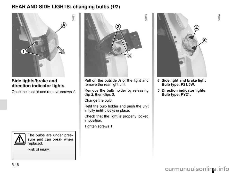 RENAULT CAPTUR 2014 1.G Owners Manual 5.16
Pull on the outside A of the light and 
remove the rear light unit.
Remove the bulb holder by releasing 
clip 2, then clips 3.
Change the bulb.
Refit the bulb holder and push the unit 
in fully u