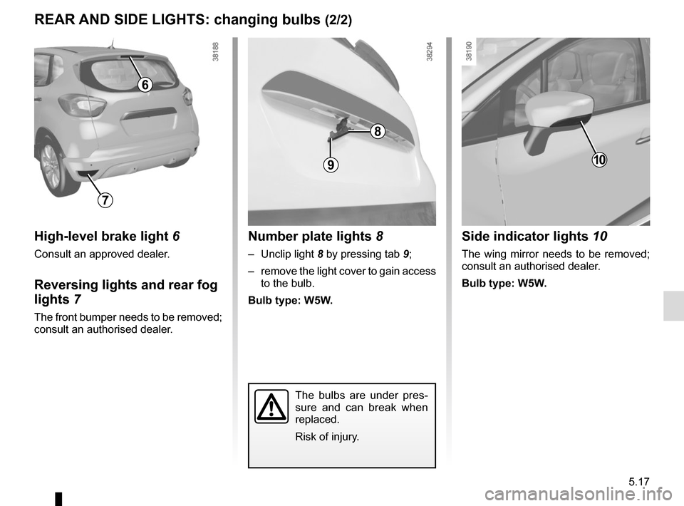RENAULT CAPTUR 2014 1.G User Guide 5.17
REAR AND SIDE LIGHTS: changing bulbs (2/2)
The bulbs are under pres-
sure and can break when 
replaced.
Risk of injury.
Side indicator lights 10
The wing mirror needs to be removed; 
consult an a