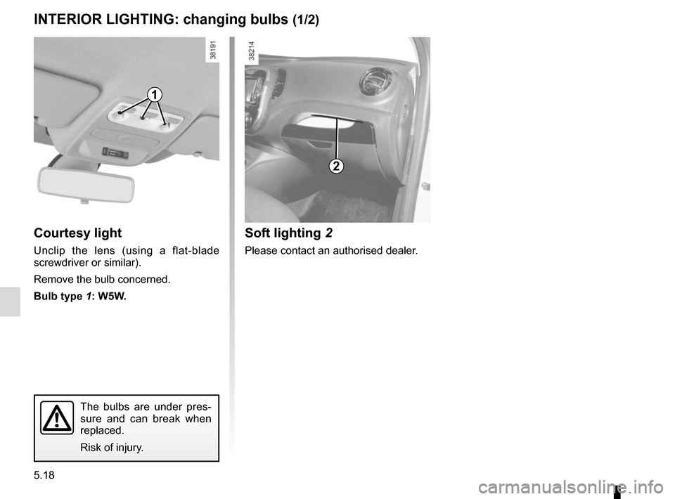 RENAULT CAPTUR 2014 1.G Owners Manual 5.18
Courtesy light
Unclip the lens (using a flat-blade 
screwdriver or similar).
Remove the bulb concerned.
Bulb type 1: W5W.
INTERIOR LIGHTING: changing bulbs (1/2)
The bulbs are under pres-
sure an
