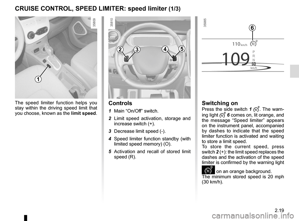 RENAULT ZOE 2014 1.G Owners Guide 2.19
The speed limiter function helps you 
stay within the driving speed limit that 
you choose, known as the limit speed.Controls
1 Main “On/Off” switch.
2  Limit speed activation, storage and  i