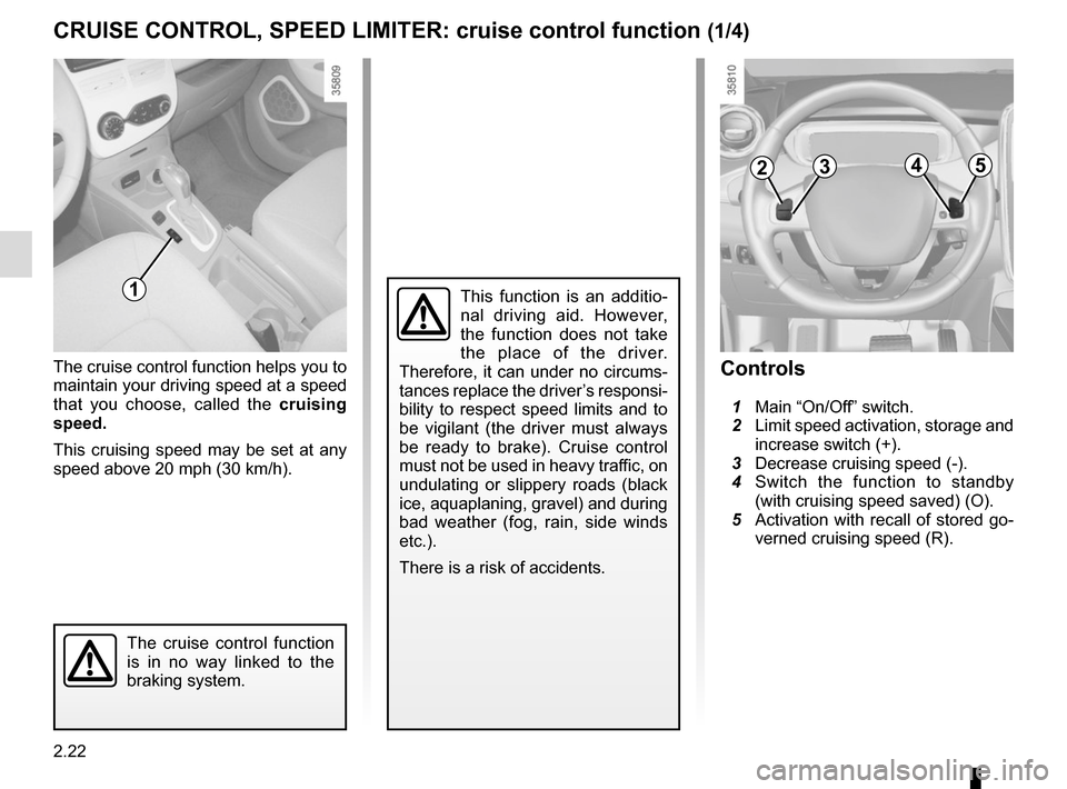 RENAULT ZOE 2014 1.G Owners Manual 2.22
CRUISE CONTROL, SPEED LIMITER: cruise control function (1/4)
The cruise control function helps you to 
maintain your driving speed at a speed 
that you choose, called the cruising 
speed.
This cr