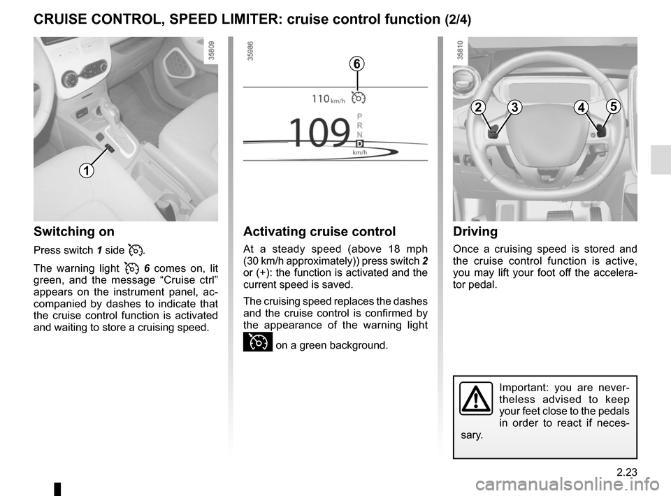 RENAULT ZOE 2014 1.G Owners Manual 2.23
CRUISE CONTROL, SPEED LIMITER: cruise control function (2/4)
Switching on
Press switch 1 side .
The warning light 
  6  comes on, lit 
green, and the message “Cruise ctrl” 
appears on the i