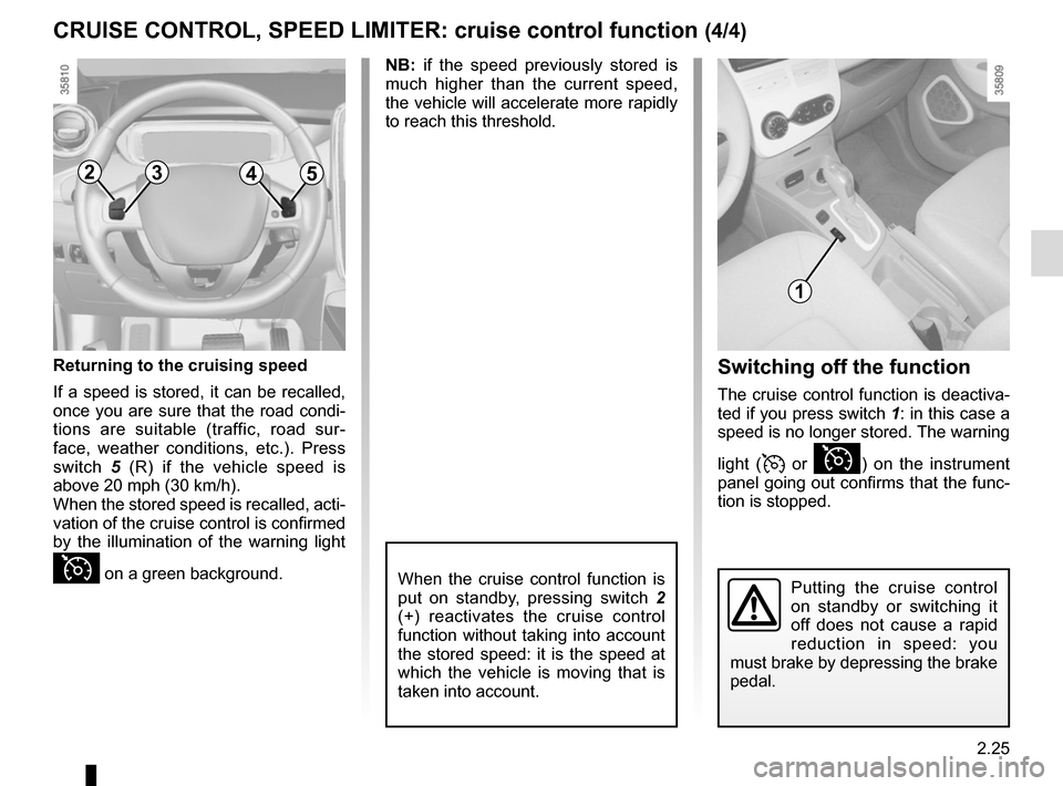 RENAULT ZOE 2014 1.G Owners Manual 2.25
CRUISE CONTROL, SPEED LIMITER: cruise control function (4/4)
When the cruise control function is 
put on standby, pressing switch 2 
(+) reactivates the cruise control 
function without taking in