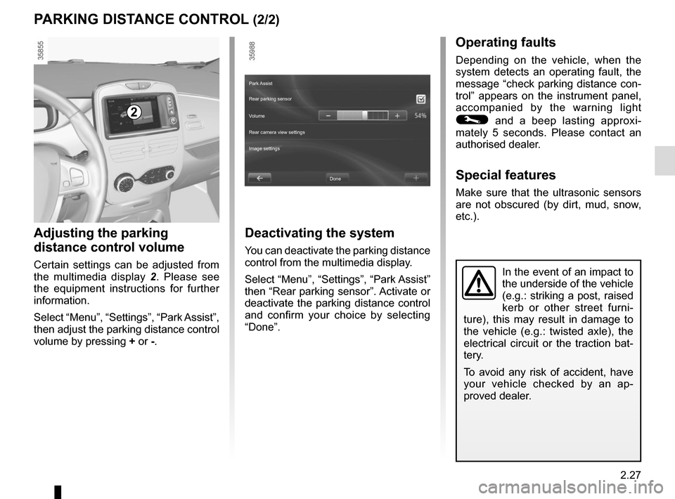RENAULT ZOE 2014 1.G Owners Manual 2.27
PARKING DISTANCE CONTROL (2/2)
In the event of an impact to 
the underside of the vehicle 
(e.g.: striking a post, raised 
kerb or other street furni-
ture), this may result in damage to 
the veh