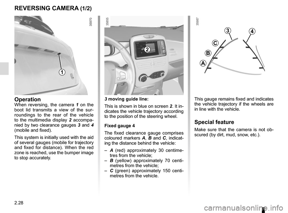 RENAULT ZOE 2014 1.G User Guide 2.28
REVERSING CAMERA (1/2)
This gauge remains fixed and indicates 
the vehicle trajectory if the wheels are 
in line with the vehicle.
Special feature
Make sure that the camera is not ob-
scured (by 
