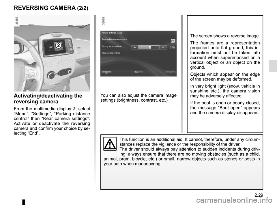RENAULT ZOE 2014 1.G Owners Manual 2.29
REVERSING CAMERA (2/2)
This function is an additional aid. It cannot, therefore, under any circ\
um-
stances replace the vigilance or the responsibility of the driver.
The driver should always pa