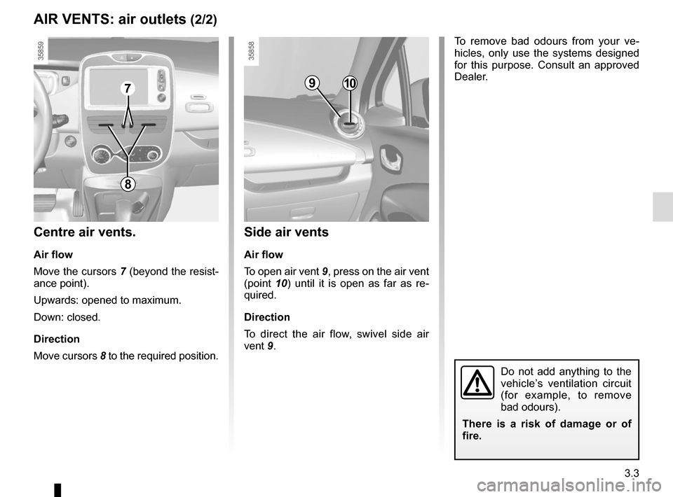 RENAULT ZOE 2014 1.G Owners Manual 3.3
AIR VENTS: air outlets (2/2)
To remove bad odours from your ve-
hicles, only use the systems designed 
for this purpose. Consult an approved 
Dealer.
Do not add anything to the 
vehicle’s ventil