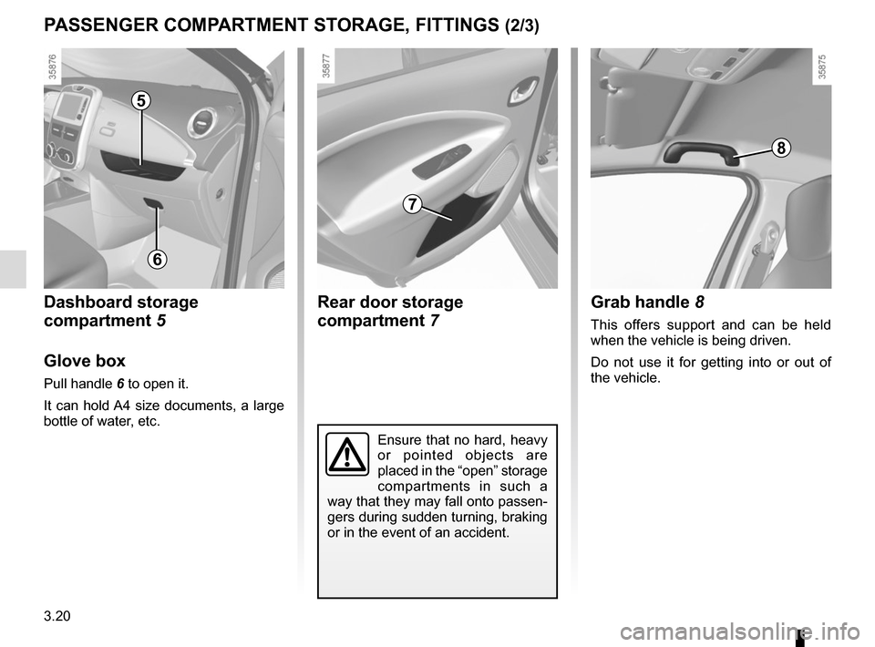 RENAULT ZOE 2014 1.G Owners Manual 3.20
PASSENGER COMPARTMENT STORAGE, FITTINGS (2/3)
5
Ensure that no hard, heavy 
or pointed objects are 
placed in the “open” storage 
compartments in such a 
way that they may fall onto passen-
g
