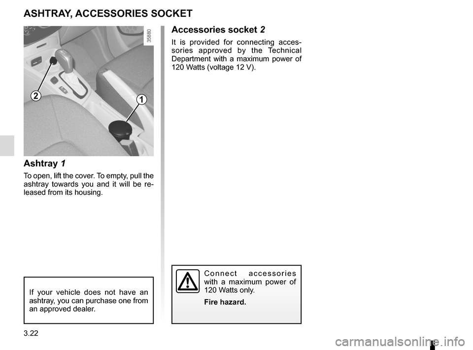 RENAULT ZOE 2014 1.G Owners Manual 3.22
Ashtray 1
To open, lift the cover. To empty, pull the 
ashtray towards you and it will be re-
leased from its housing.
ASHTRAY, ACCESSORIES SOCKET
Accessories socket 2
It is provided for connecti