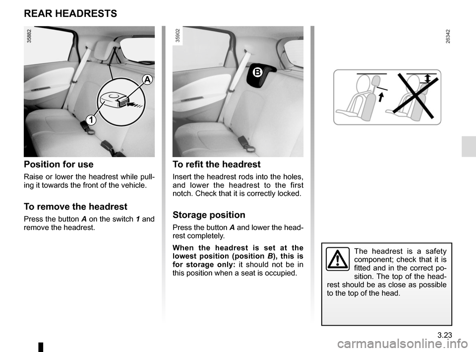 RENAULT ZOE 2014 1.G Owners Manual 3.23
REAR HEADRESTS
Position for use
Raise or lower the headrest while pull-
ing it towards the front of the vehicle.
To remove the headrest
Press the button A on the switch 1 and
remove the headrest RENAULT ZOE 2014 1.G Owners Manual 3.23
REAR HEADRESTS
Position for use
Raise or lower the headrest while pull-
ing it towards the front of the vehicle.
To remove the headrest
Press the button A on the switch 1 and
remove the headrest