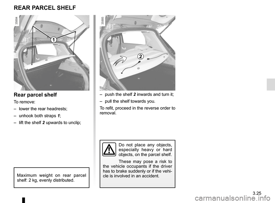 RENAULT ZOE 2014 1.G Owners Manual 3.25
Do not place any objects, 
especially heavy or hard 
objects, on the parcel shelf.
These may pose a risk to 
the vehicle occupants if the driver 
has to brake suddenly or if the vehi-
cle is invo