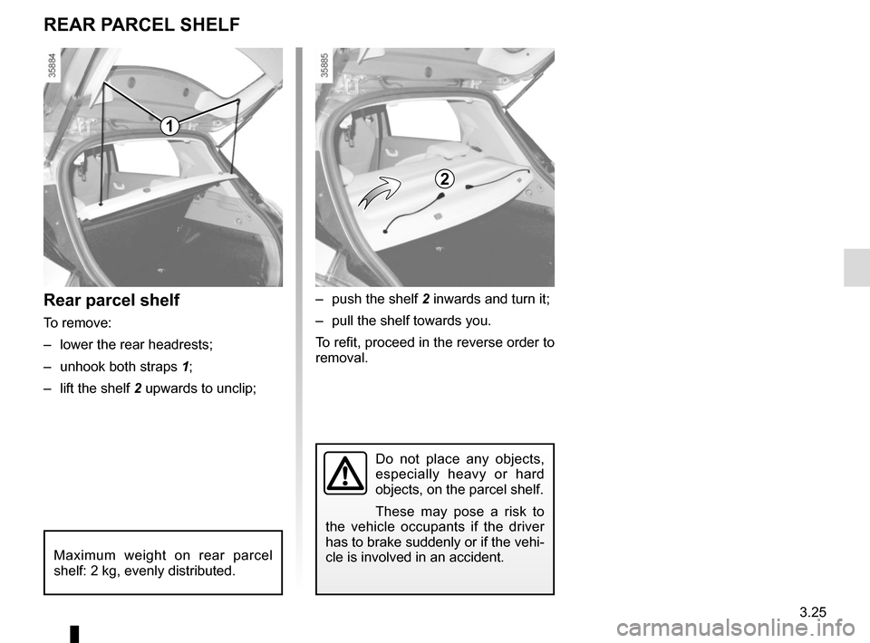 RENAULT ZOE 2014 1.G Owners Manual 3.25
Do not place any objects,
especially heavy or hard
objects, on the parcel shelf.
These may pose a risk to
the vehicle occupants if the driver
has to brake suddenly or if the vehi-
cle is invo RENAULT ZOE 2014 1.G Owners Manual 3.25
Do not place any objects,
especially heavy or hard
objects, on the parcel shelf.
These may pose a risk to
the vehicle occupants if the driver
has to brake suddenly or if the vehi-
cle is invo