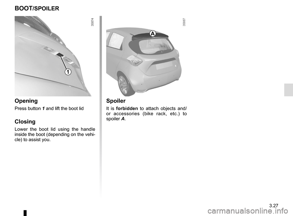 RENAULT ZOE 2014 1.G Owners Manual 3.27
BOOT/SPOILER
Opening
Press button 1 and lift the boot lid
Closing
Lower the boot lid using the handle 
inside the boot (depending on the vehi-
cle) to assist you.
1
Spoiler
It is forbidden to att