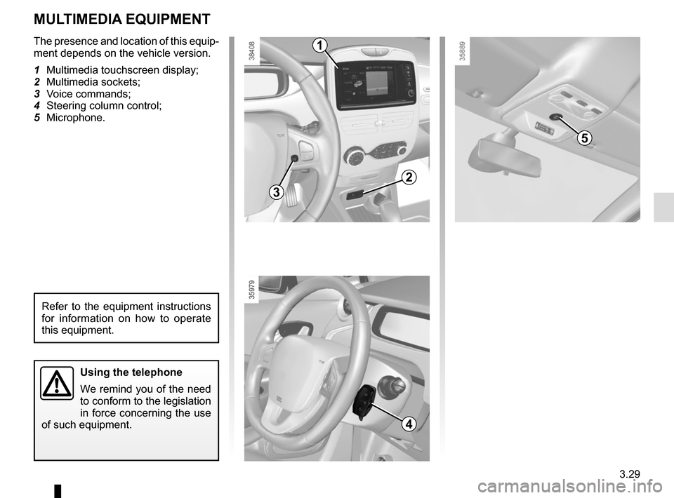 RENAULT ZOE 2014 1.G Owners Manual 3.29
The presence and location of this equip-
ment depends on the vehicle version.
1  Multimedia touchscreen display;
2 Multimedia sockets;
3 Voice commands;
4  Steering column control;
5 Microphone.
