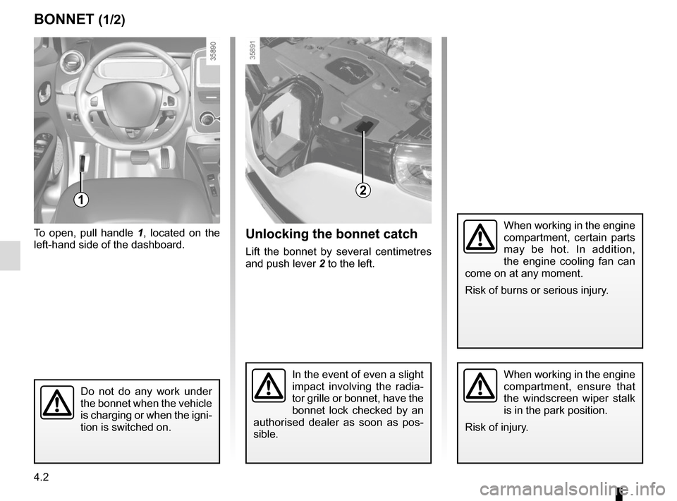 RENAULT ZOE 2014 1.G User Guide 4.2
To open, pull handle 1, located on the 
left-hand side of the dashboard.
BONNET (1/2)
1
When working in the engine 
compartment, certain parts 
may be hot. In addition, 
the engine cooling fan can