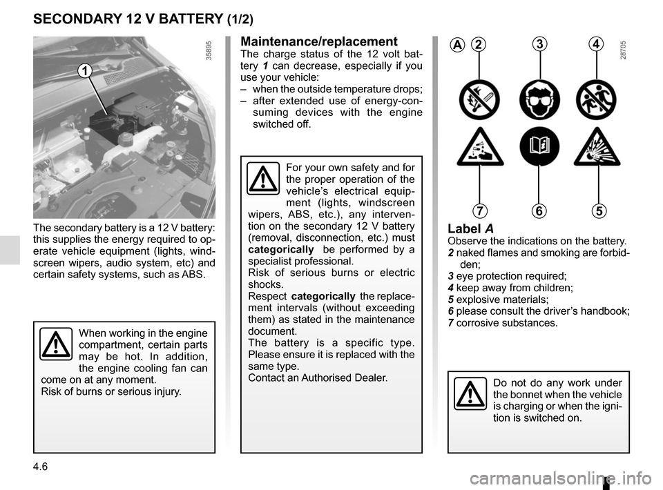 RENAULT ZOE 2014 1.G Owners Manual 4.6
The secondary battery is a 12 V battery: 
this supplies the energy required to op-
erate vehicle equipment (lights, wind-
screen wipers, audio system, etc) and 
certain safety systems, such as ABS