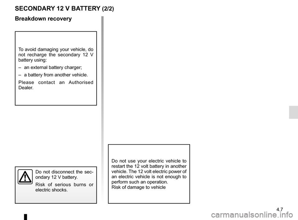 RENAULT ZOE 2014 1.G Owners Manual 4.7
SECONDARY 12 V BATTERY (2/2)
Breakdown recovery
To avoid damaging your vehicle, do 
not recharge the secondary 12 V 
battery using:
–  an external battery charger;
–  a battery from another ve
