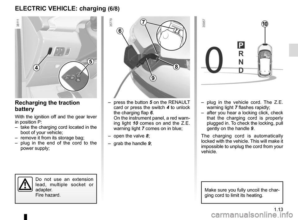 RENAULT ZOE 2014 1.G User Guide 1.13
ELECTRIC VEHICLE: charging (6/8)
6
–  press the button 5 on the RENAULT card or press the switch 4 to unlock 
the charging flap  6.
On the instrument panel, a red warn-
ing light  10 comes on a