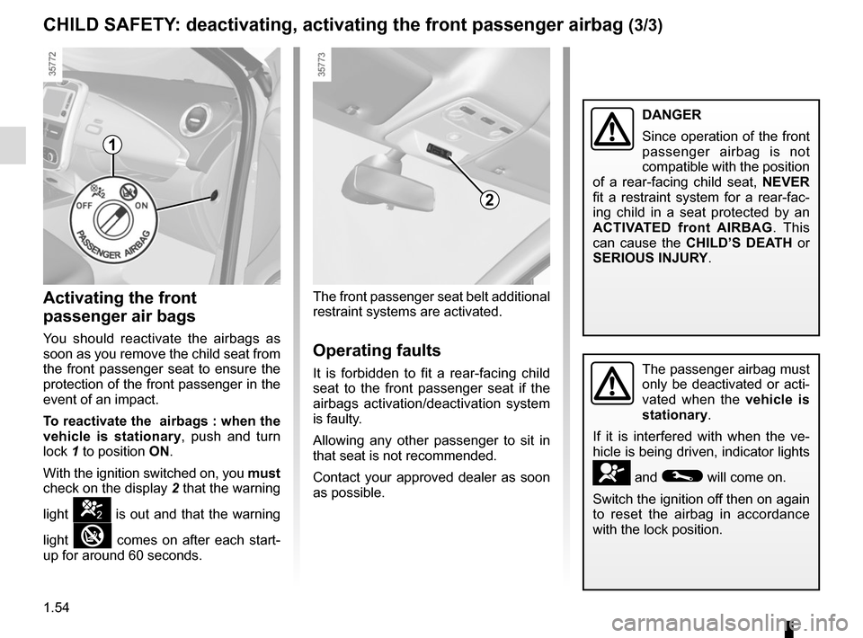 RENAULT ZOE 2014 1.G User Guide 1.54
CHILD SAFETY: deactivating, activating the front passenger airbag (3/3)
Activating the front 
passenger air bags
You should reactivate the airbags as 
soon as you remove the child seat from 
the 