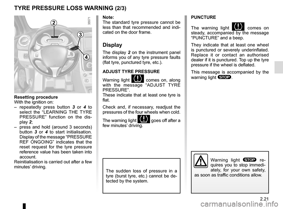 RENAULT CLIO 2015 X98 / 4.G Owners Manual 2.21
TYRE PRESSURE LOSS WARNING (2/3)
2
3
4
Note:
The standard tyre pressure cannot be 
less than that recommended and indi-
cated on the door frame.
Display
The display 2 on the instrument panel 
inf